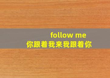 follow me 你跟着我来我跟着你